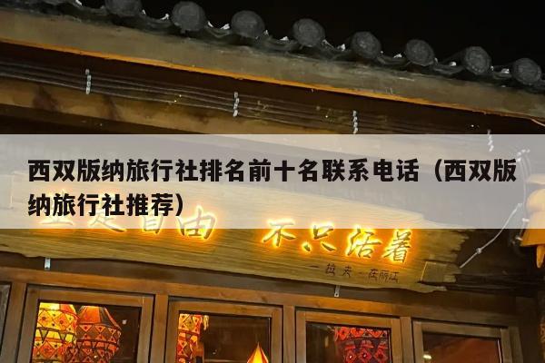 西双版纳旅行社排名前十名联系电话（西双版纳旅行社推荐）