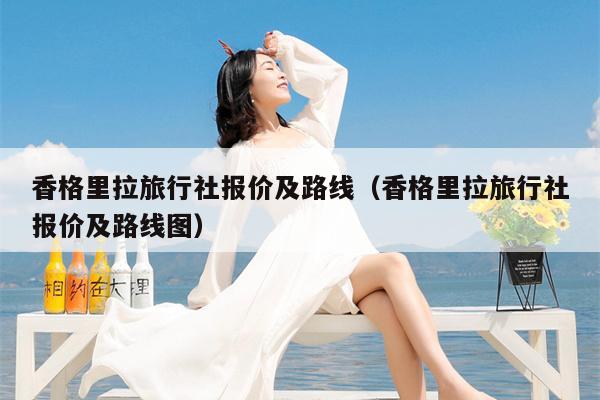 香格里拉旅行社报价及路线（香格里拉旅行社报价及路线图）