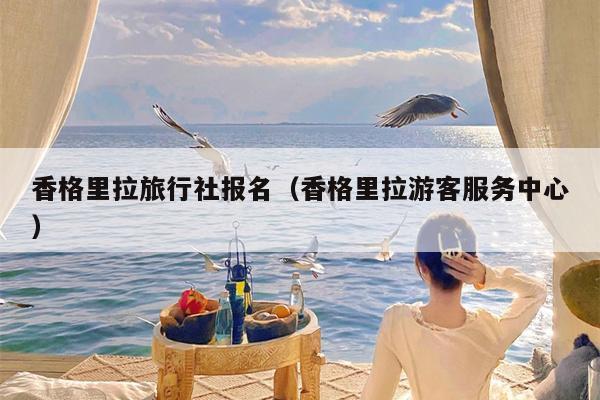 香格里拉旅行社报名（香格里拉游客服务中心）