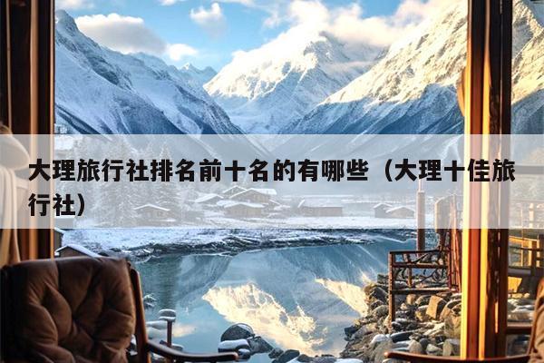 大理旅行社排名前十名的有哪些（大理十佳旅行社）