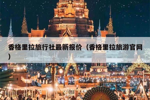 香格里拉旅行社最新报价（香格里拉旅游官网）