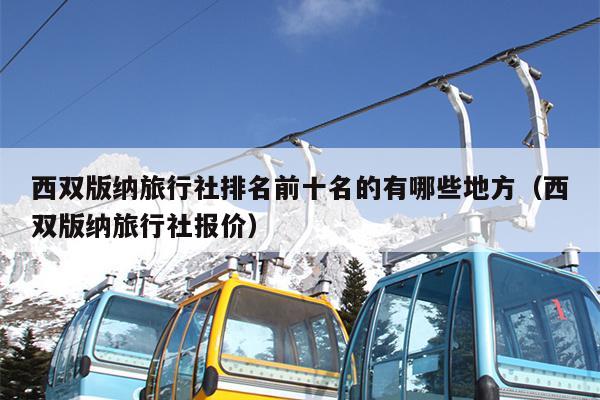 西双版纳旅行社排名前十名的有哪些地方（西双版纳旅行社报价）