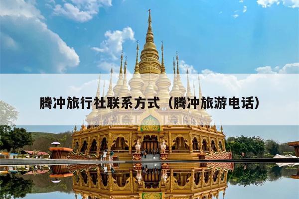 腾冲旅行社联系方式（腾冲旅游电话）
