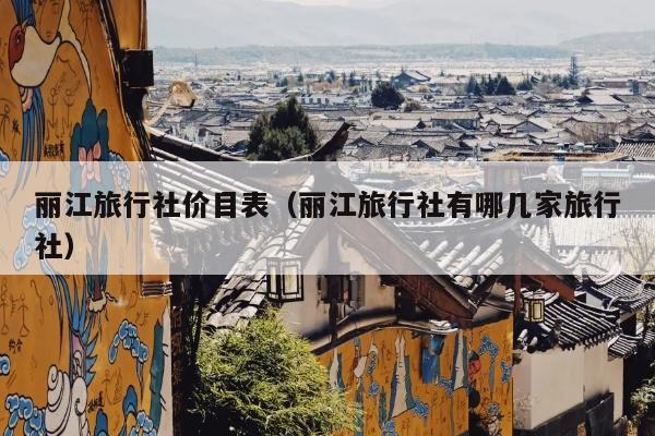 丽江旅行社价目表（丽江旅行社有哪几家旅行社）