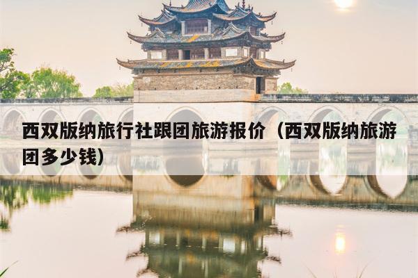 西双版纳旅行社跟团旅游报价（西双版纳旅游团多少钱）