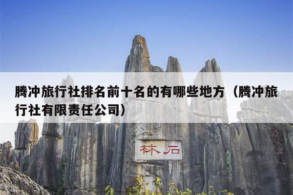 腾冲旅行社排名前十名的有哪些地方（腾冲旅行社有限责任公司）