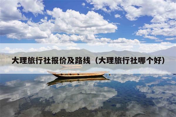大理旅行社报价及路线（大理旅行社哪个好）