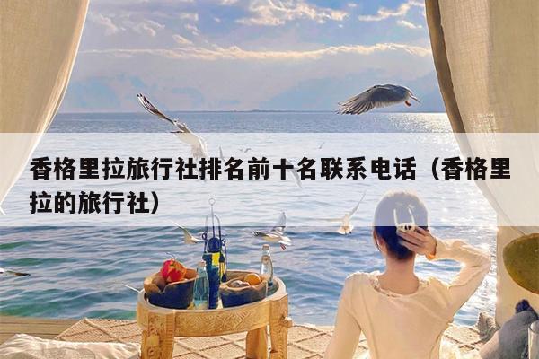 香格里拉旅行社排名前十名联系电话（香格里拉的旅行社）