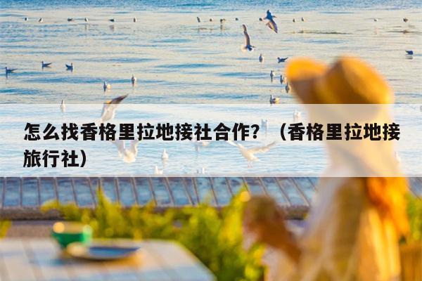 怎么找香格里拉地接社合作？（香格里拉地接旅行社）
