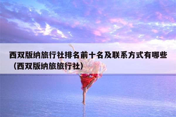 西双版纳旅行社排名前十名及联系方式有哪些（西双版纳旅旅行社）