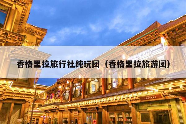 香格里拉旅行社纯玩团（香格里拉旅游团）