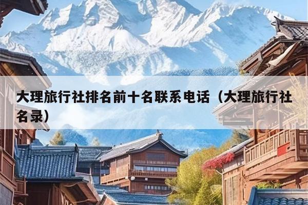 大理旅行社排名前十名联系电话（大理旅行社名录）