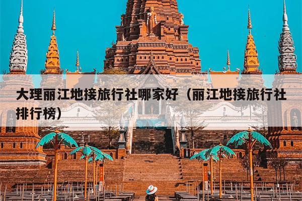 大理丽江地接旅行社哪家好（丽江地接旅行社排行榜）