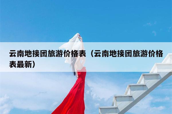 云南地接团旅游价格表（云南地接团旅游价格表最新）