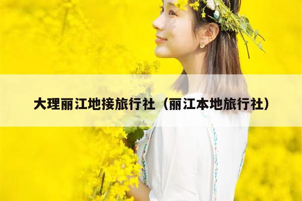 大理丽江地接旅行社（丽江本地旅行社）