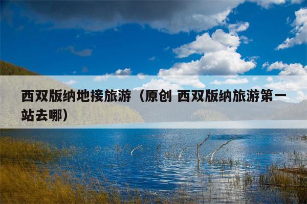 西双版纳地接旅游（原创 西双版纳旅游第一站去哪）