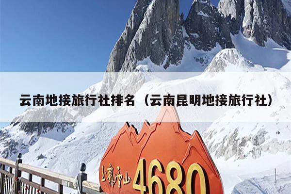云南地接旅行社排名（云南昆明地接旅行社）
