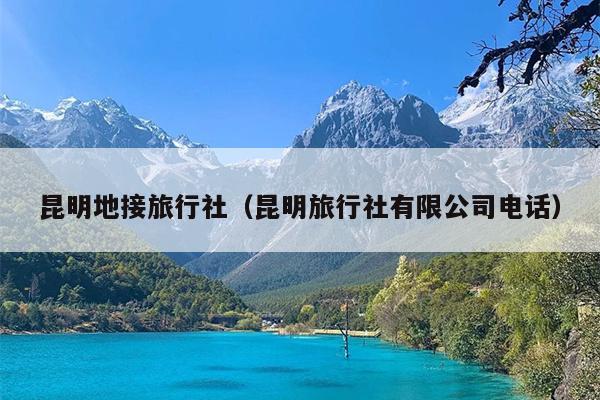 昆明地接旅行社（昆明旅行社有限公司电话）