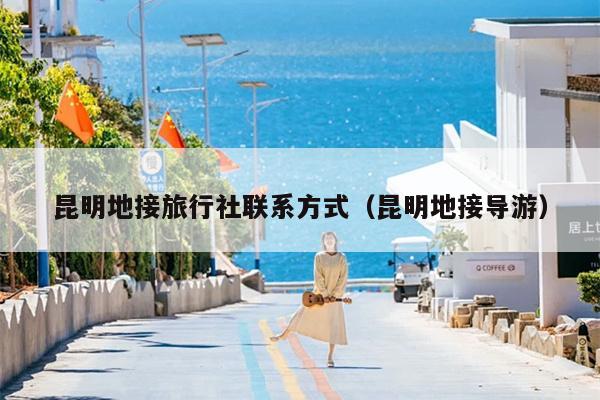 昆明地接旅行社联系方式（昆明地接导游）
