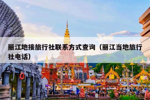 丽江地接旅行社联系方式查询（丽江当地旅行社电话）