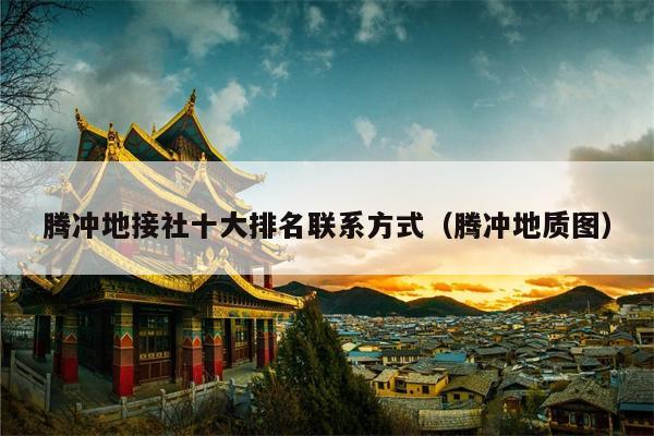 腾冲地接社十大排名联系方式（腾冲地质图）