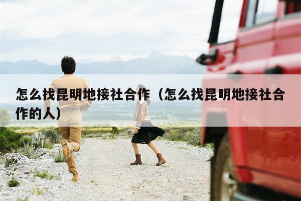 怎么找昆明地接社合作（怎么找昆明地接社合作的人）