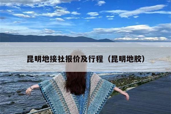 昆明地接社报价及行程（昆明地胶）