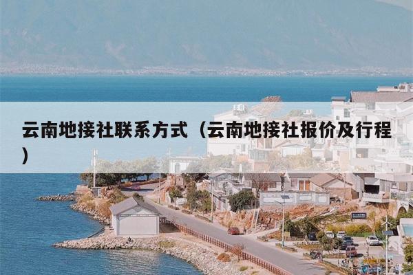 云南地接社联系方式（云南地接社报价及行程）