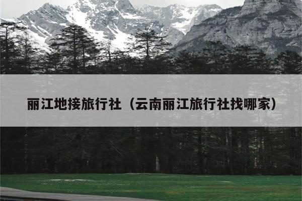 丽江地接旅行社（云南丽江旅行社找哪家）