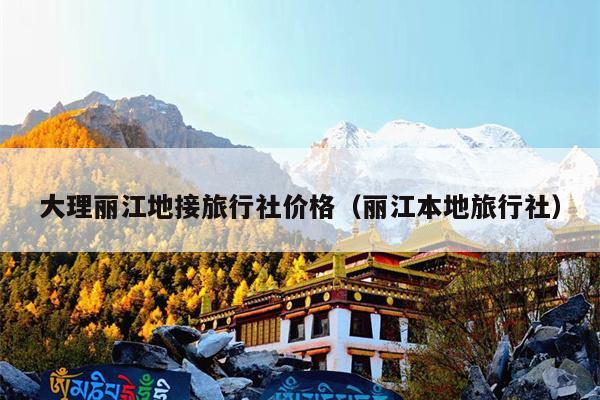 大理丽江地接旅行社价格（丽江本地旅行社）