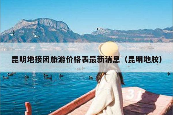 昆明地接团旅游价格表最新消息（昆明地胶）