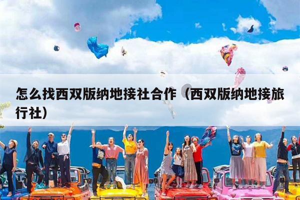 怎么找西双版纳地接社合作（西双版纳地接旅行社）