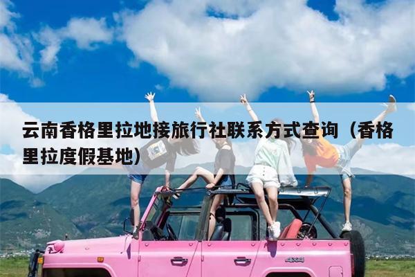 云南香格里拉地接旅行社联系方式查询（香格里拉度假基地）