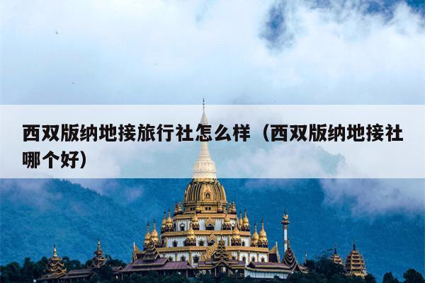西双版纳地接旅行社怎么样（西双版纳地接社哪个好）