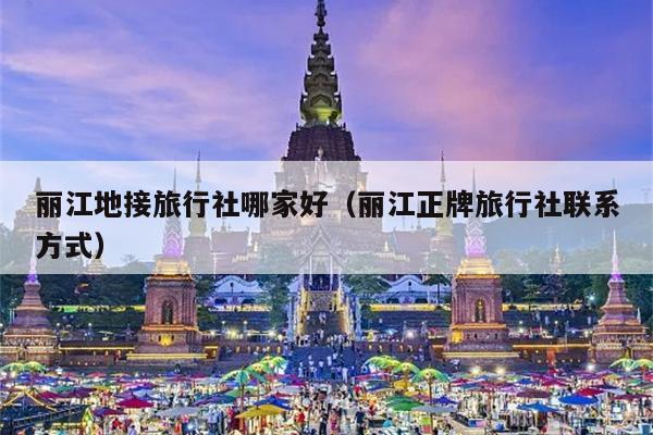 丽江地接旅行社哪家好（丽江正牌旅行社联系方式）