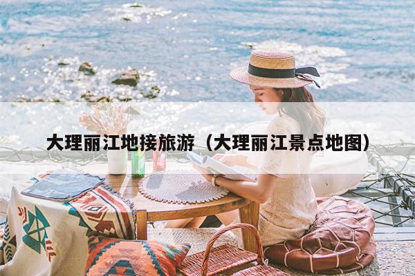 大理丽江地接旅游（大理丽江景点地图）
