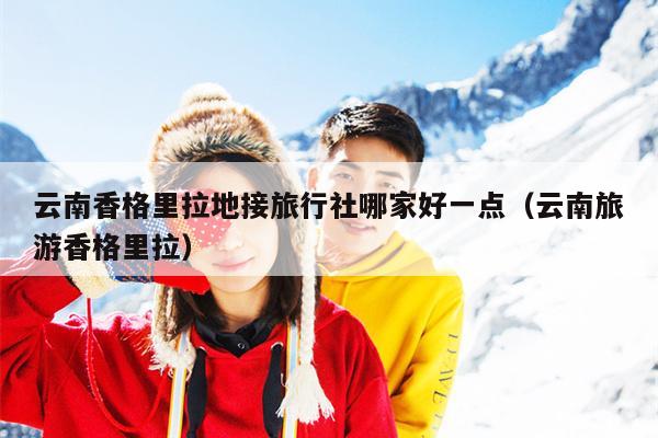 云南香格里拉地接旅行社哪家好一点（云南旅游香格里拉）