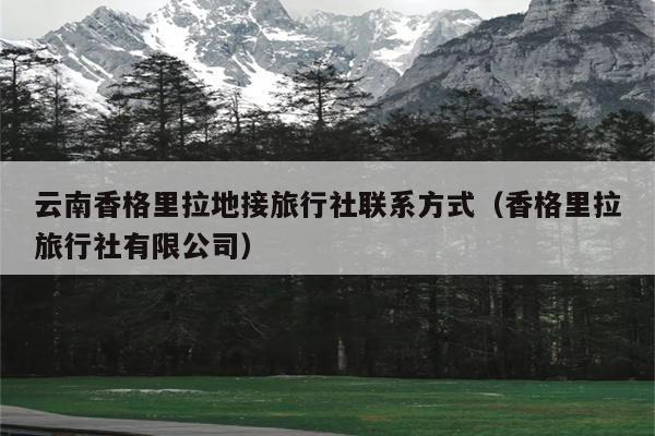 云南香格里拉地接旅行社联系方式（香格里拉旅行社有限公司）