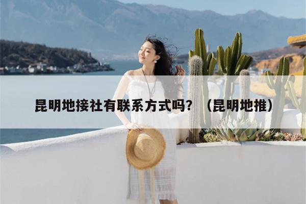 昆明地接社有联系方式吗？（昆明地推）