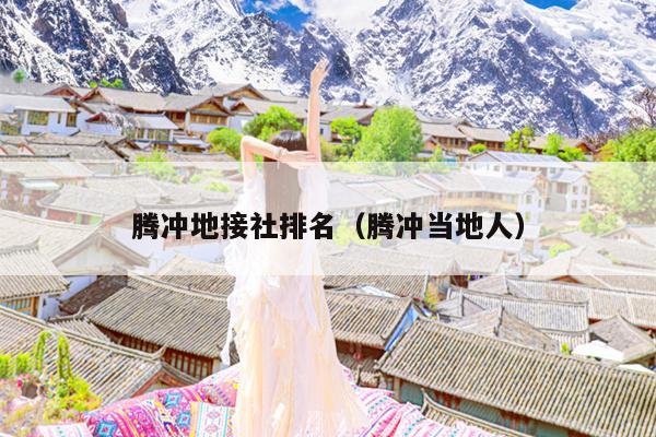 腾冲地接社排名（腾冲当地人）