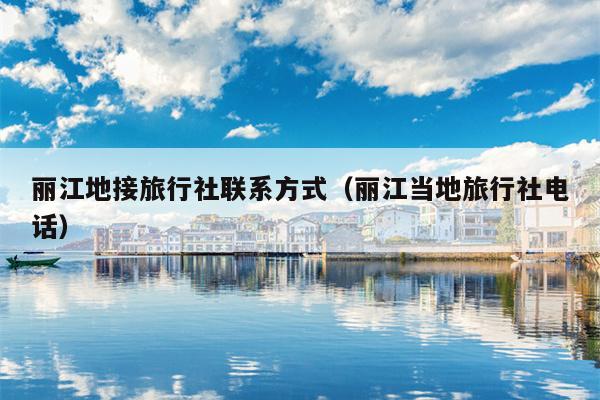丽江地接旅行社联系方式（丽江当地旅行社电话）