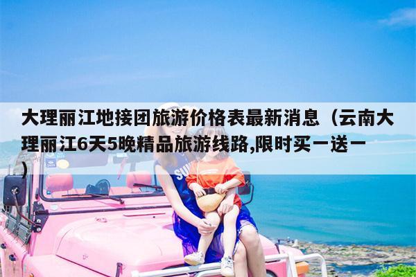 大理丽江地接团旅游价格表最新消息（云南大理丽江6天5晚精品旅游线路,限时买一送一）
