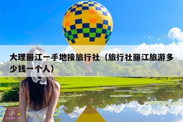 大理丽江一手地接旅行社（旅行社丽江旅游多少钱一个人）