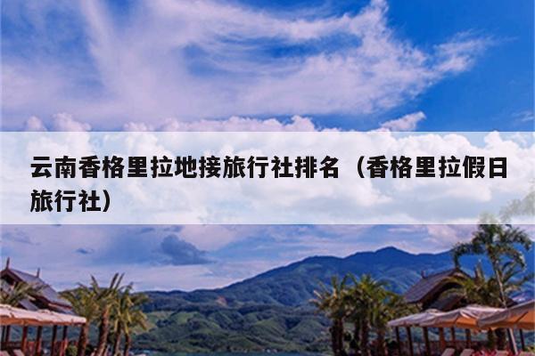 云南香格里拉地接旅行社排名（香格里拉假日旅行社）