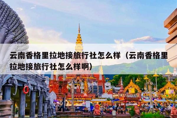云南香格里拉地接旅行社怎么样（云南香格里拉地接旅行社怎么样啊）
