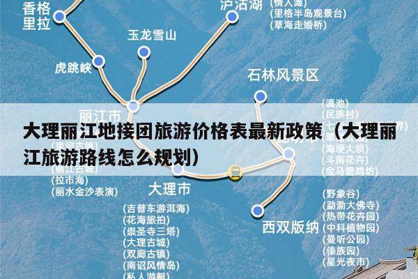 大理丽江地接团旅游价格表最新政策（大理丽江旅游路线怎么规划）