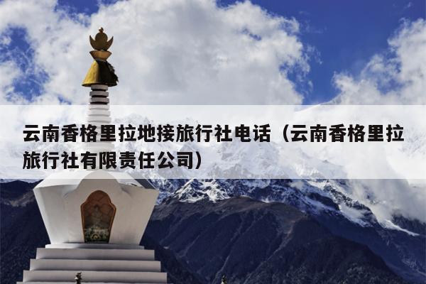 云南香格里拉地接旅行社电话（云南香格里拉旅行社有限责任公司）