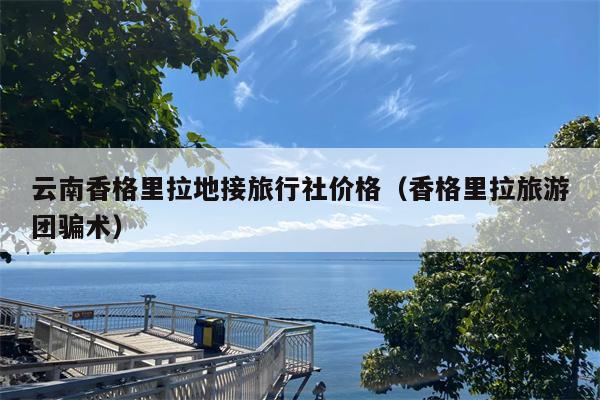云南香格里拉地接旅行社价格（香格里拉旅游团骗术）