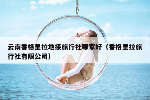 云南香格里拉地接旅行社哪家好（香格里拉旅行社有限公司）