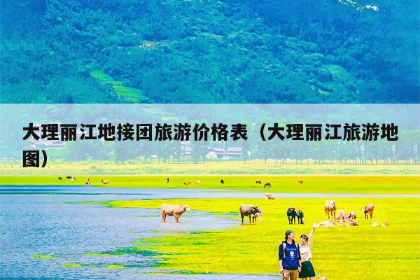 大理丽江地接团旅游价格表（大理丽江旅游地图）